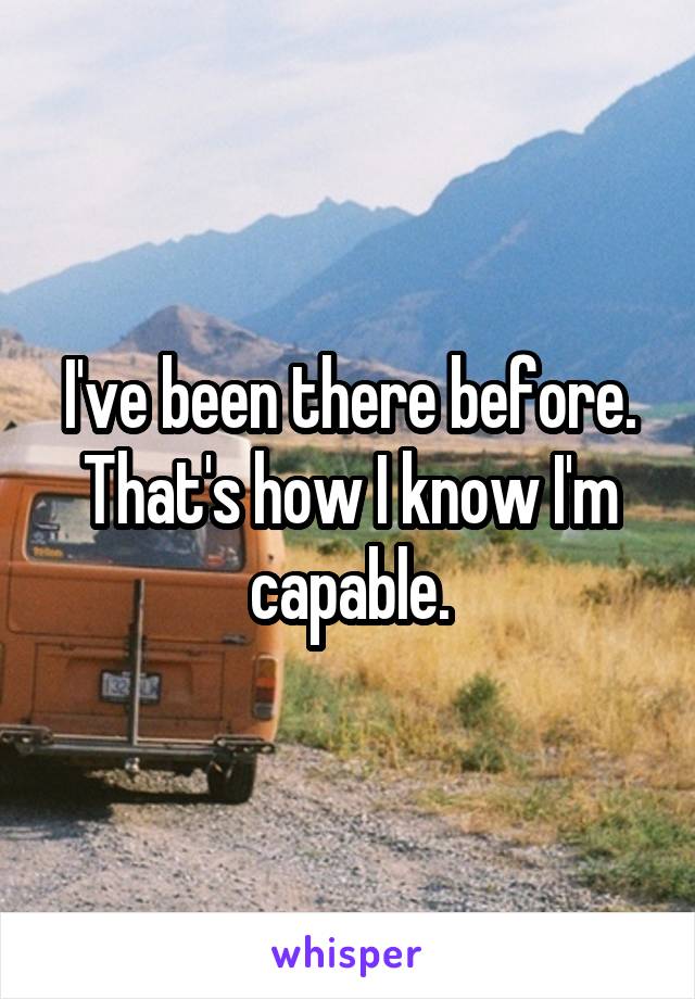 I've been there before.
That's how I know I'm capable.