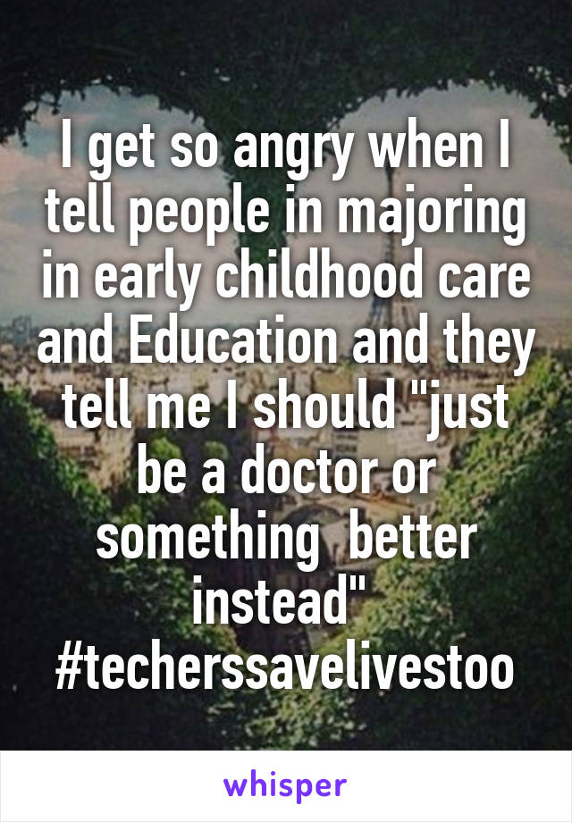 I get so angry when I tell people in majoring in early childhood care and Education and they tell me I should "just be a doctor or something  better instead" 
#techerssavelivestoo