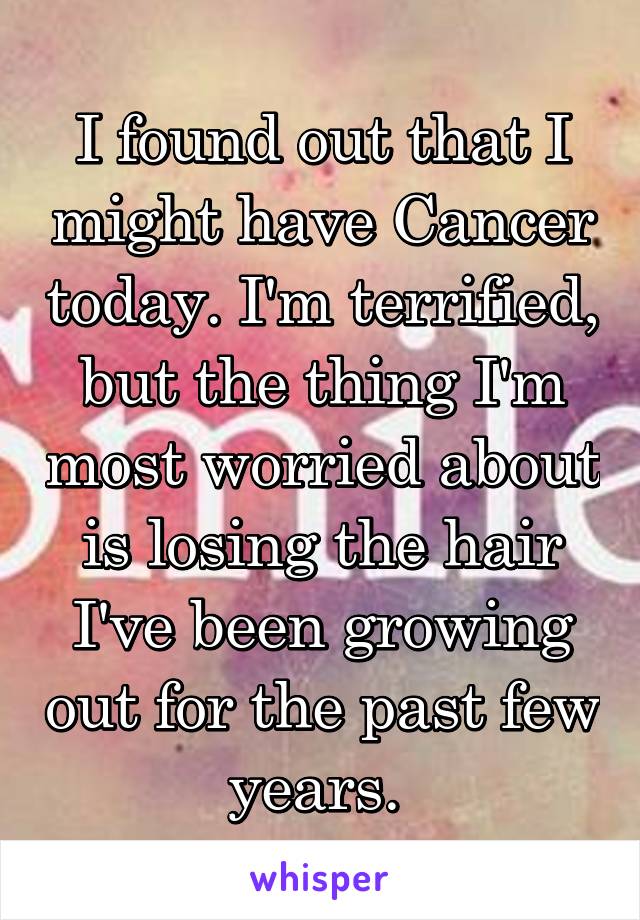 I found out that I might have Cancer today. I'm terrified, but the thing I'm most worried about is losing the hair I've been growing out for the past few years. 