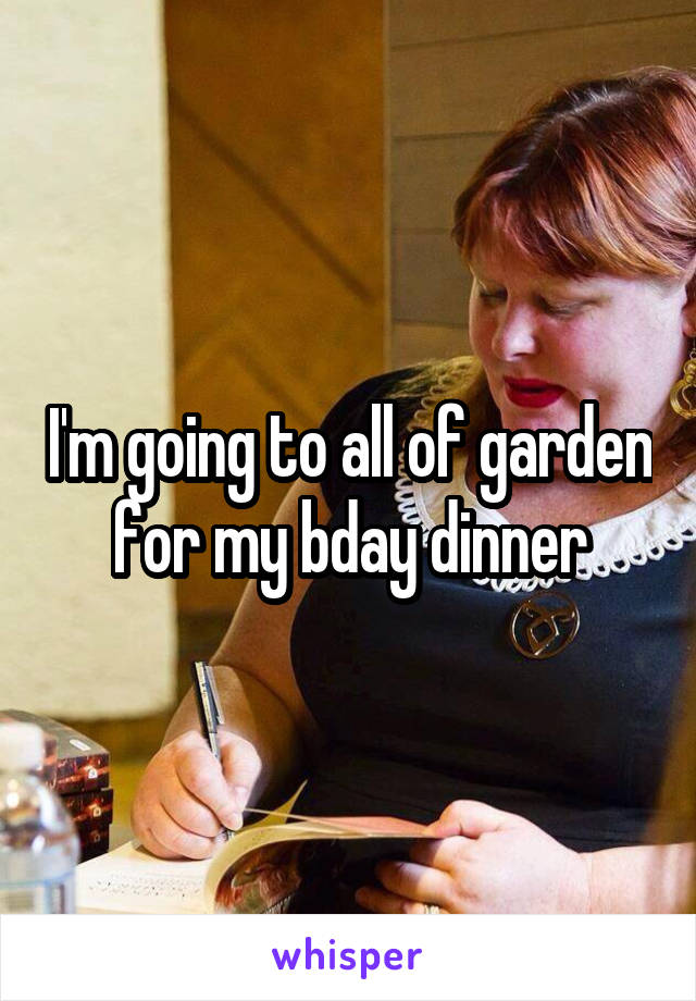 I'm going to all of garden for my bday dinner