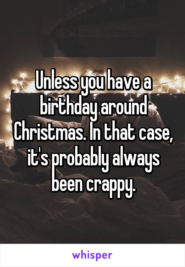 Unless you have a birthday around Christmas. In that case, it's probably always been crappy.