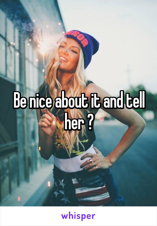 Be nice about it and tell her ?