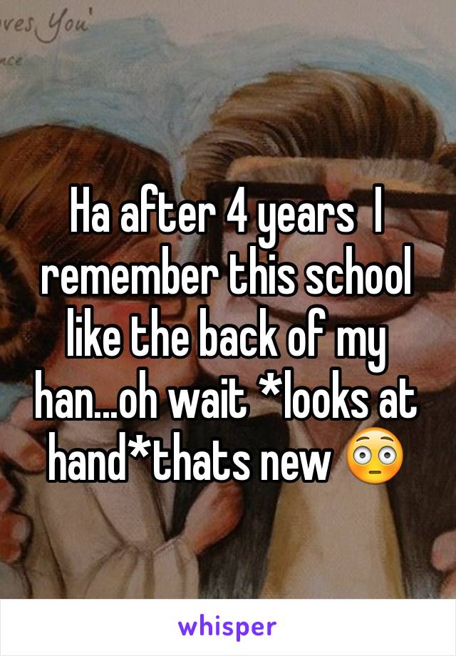 Ha after 4 years  I remember this school like the back of my han...oh wait *looks at hand*thats new 😳