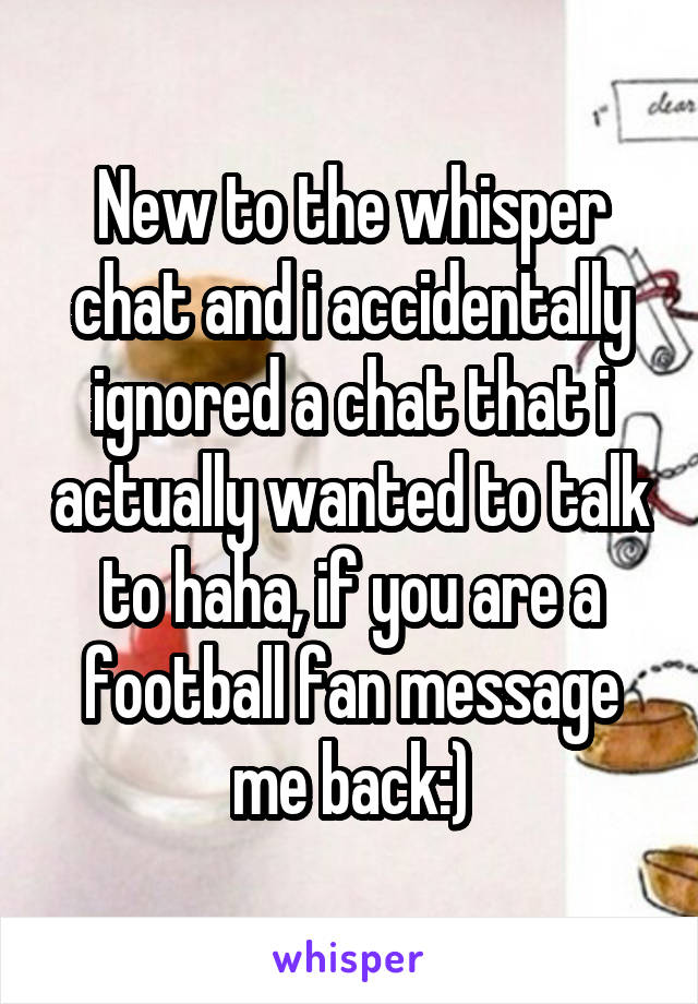 New to the whisper chat and i accidentally ignored a chat that i actually wanted to talk to haha, if you are a football fan message me back:)