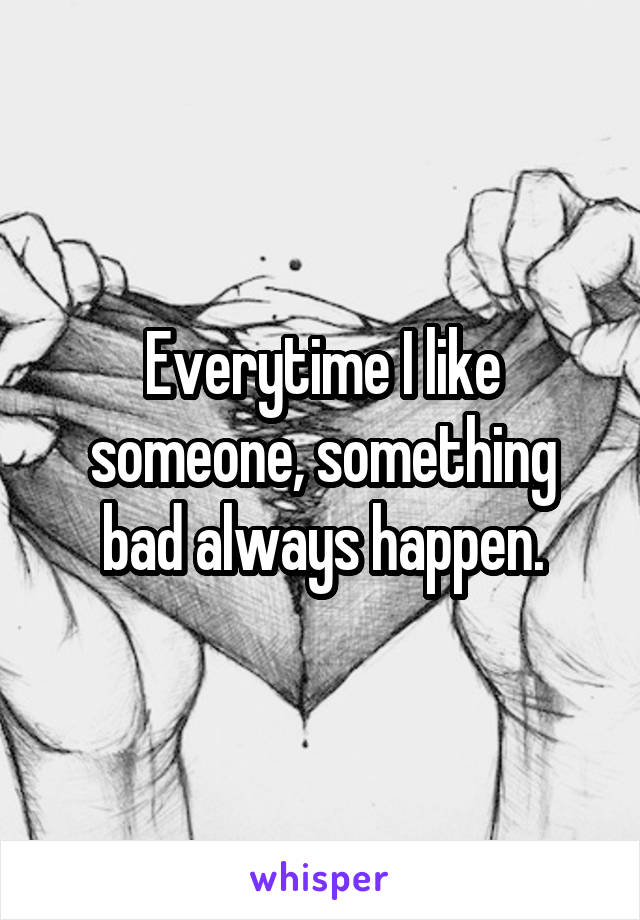 Everytime I like someone, something bad always happen.