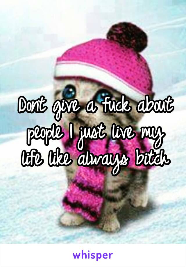 Dont give a fuck about people I just live my life like always bitch