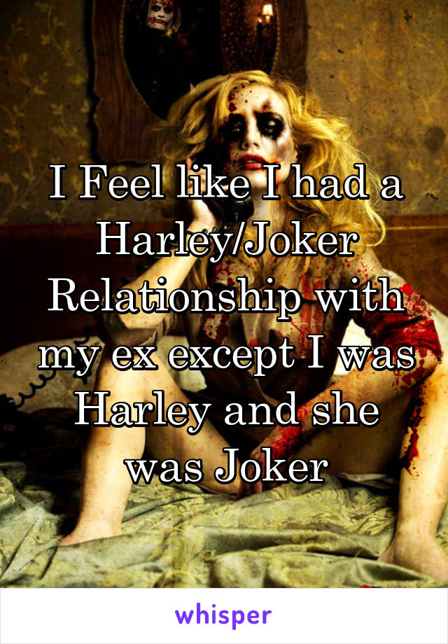 I Feel like I had a Harley/Joker Relationship with my ex except I was Harley and she was Joker