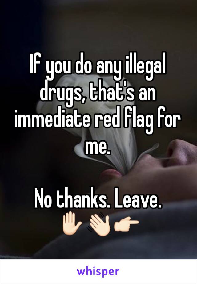 If you do any illegal drugs, that's an immediate red flag for me. 

No thanks. Leave. 
✋🏻👋🏻👉🏻