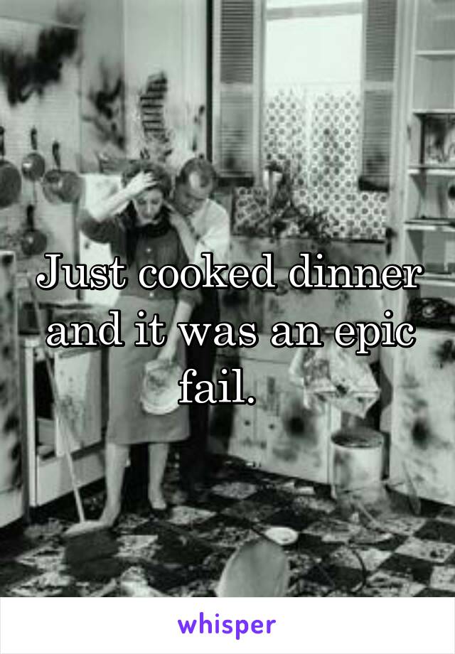 Just cooked dinner and it was an epic fail.  