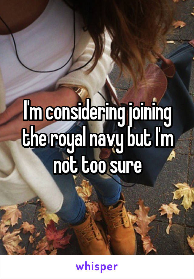 I'm considering joining the royal navy but I'm not too sure