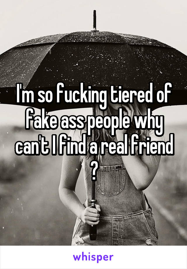 I'm so fucking tiered of fake ass people why can't I find a real friend ?