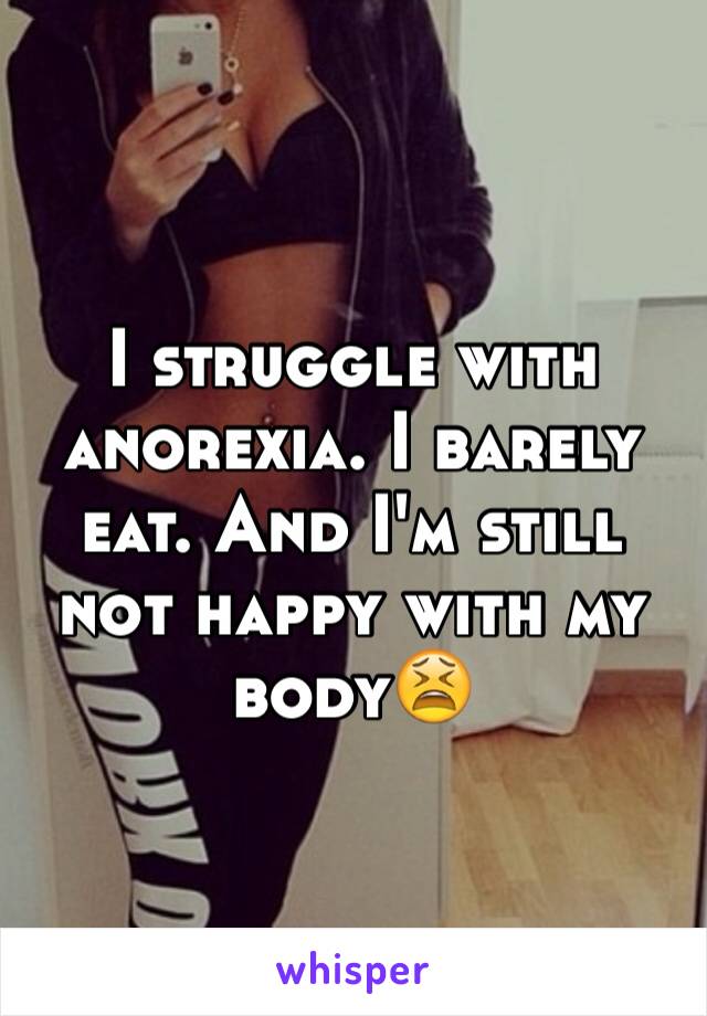 I struggle with anorexia. I barely eat. And I'm still not happy with my body😫 