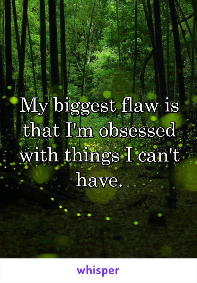 My biggest flaw is that I'm obsessed with things I can't have.