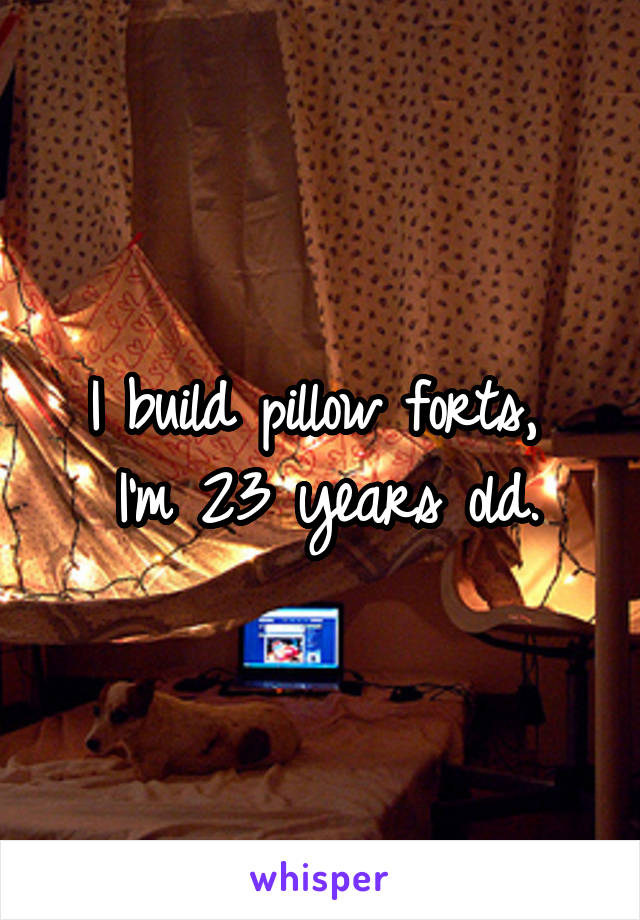 I build pillow forts, 
I'm 23 years old.