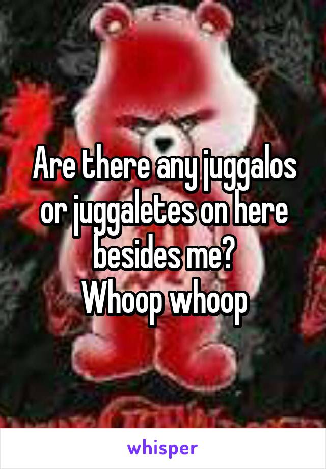 Are there any juggalos or juggaletes on here besides me?
Whoop whoop