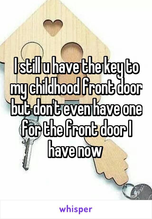 I still u have the key to my childhood front door but don't even have one for the front door I have now 