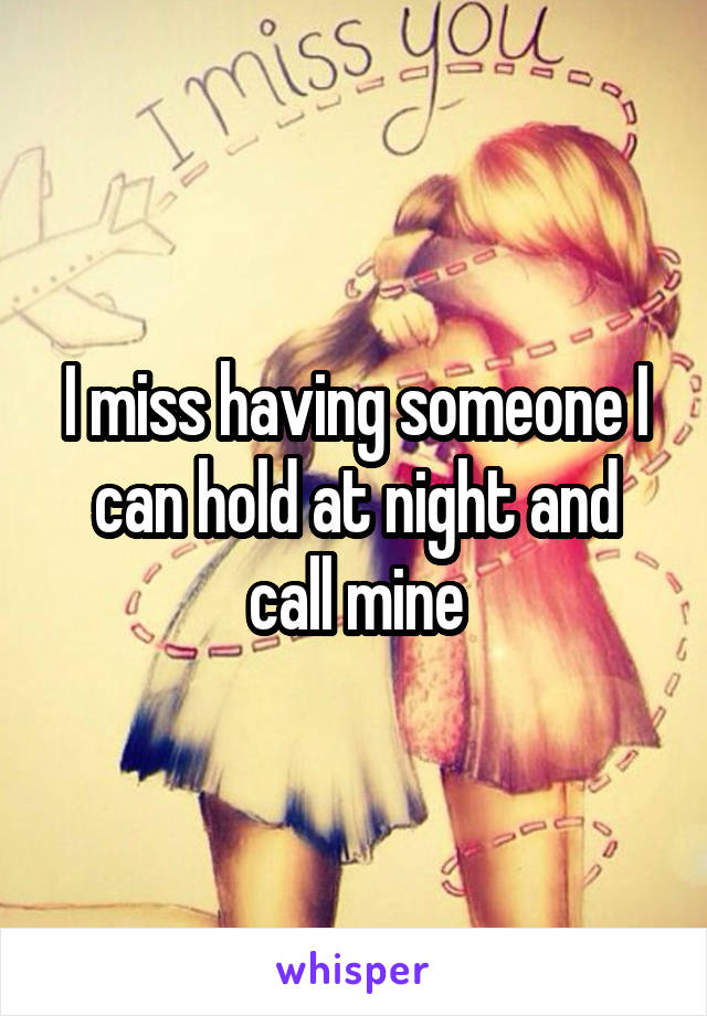 I miss having someone I can hold at night and call mine