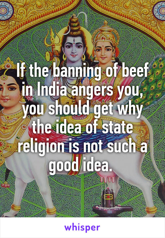 If the banning of beef in India angers you, you should get why the idea of state religion is not such a good idea. 