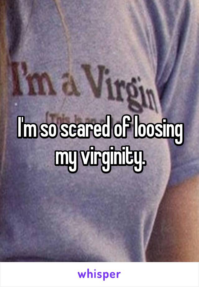 I'm so scared of loosing my virginity.