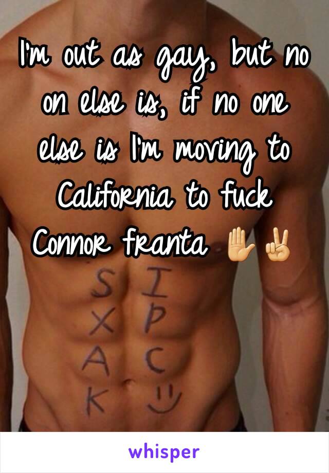 I'm out as gay, but no on else is, if no one else is I'm moving to California to fuck Connor franta ✋✌