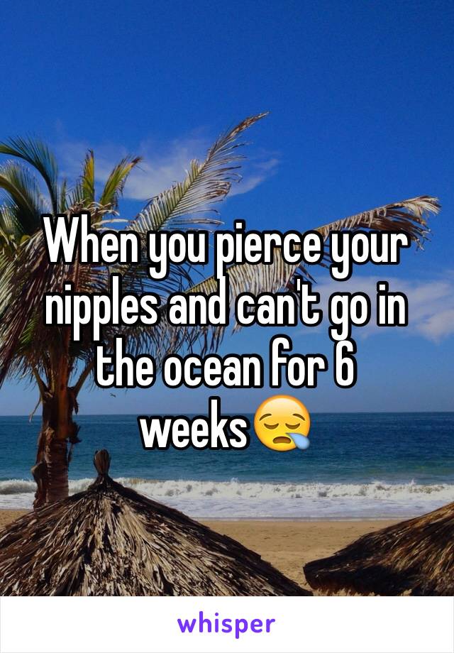 When you pierce your nipples and can't go in the ocean for 6 weeks😪