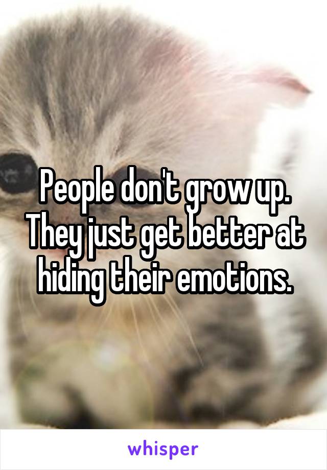 People don't grow up. They just get better at hiding their emotions.