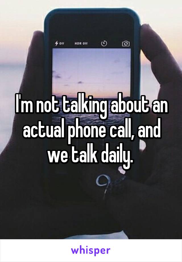 I'm not talking about an actual phone call, and we talk daily. 