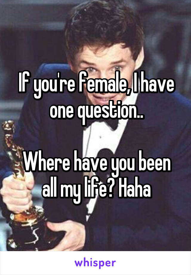 If you're female, I have one question..

Where have you been all my life? Haha