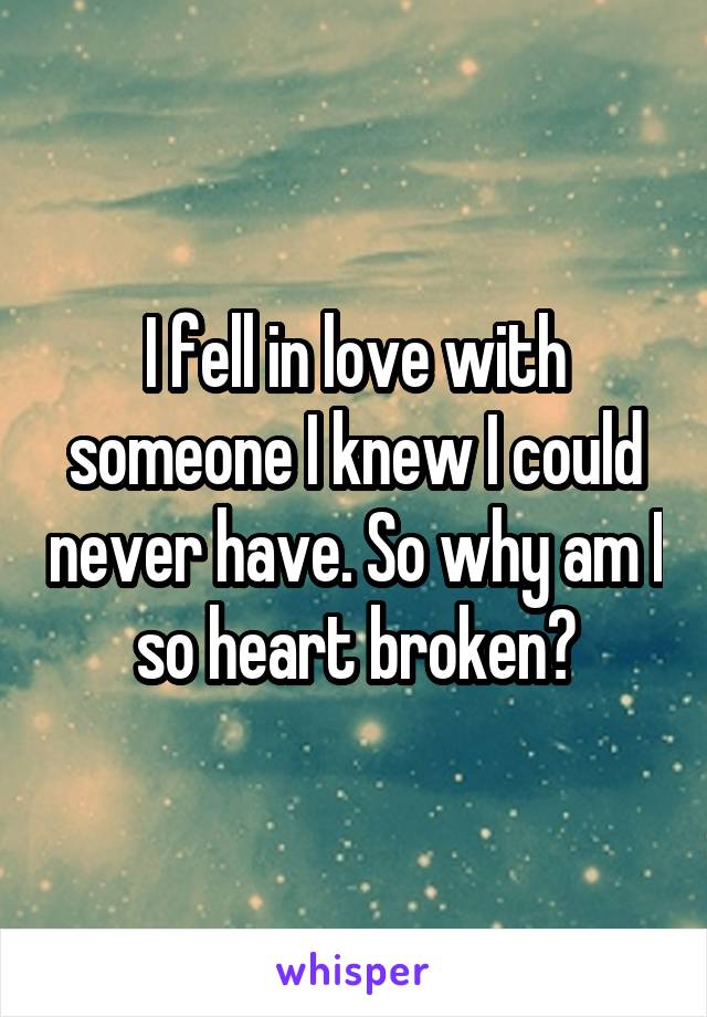 I fell in love with someone I knew I could never have. So why am I so heart broken?