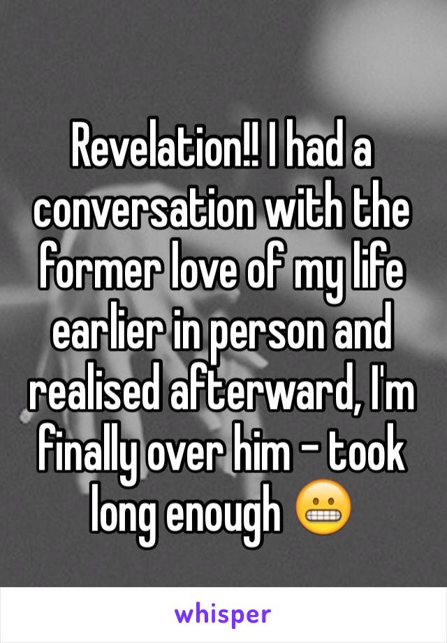 Revelation!! I had a conversation with the former love of my life earlier in person and realised afterward, I'm finally over him - took long enough 😬