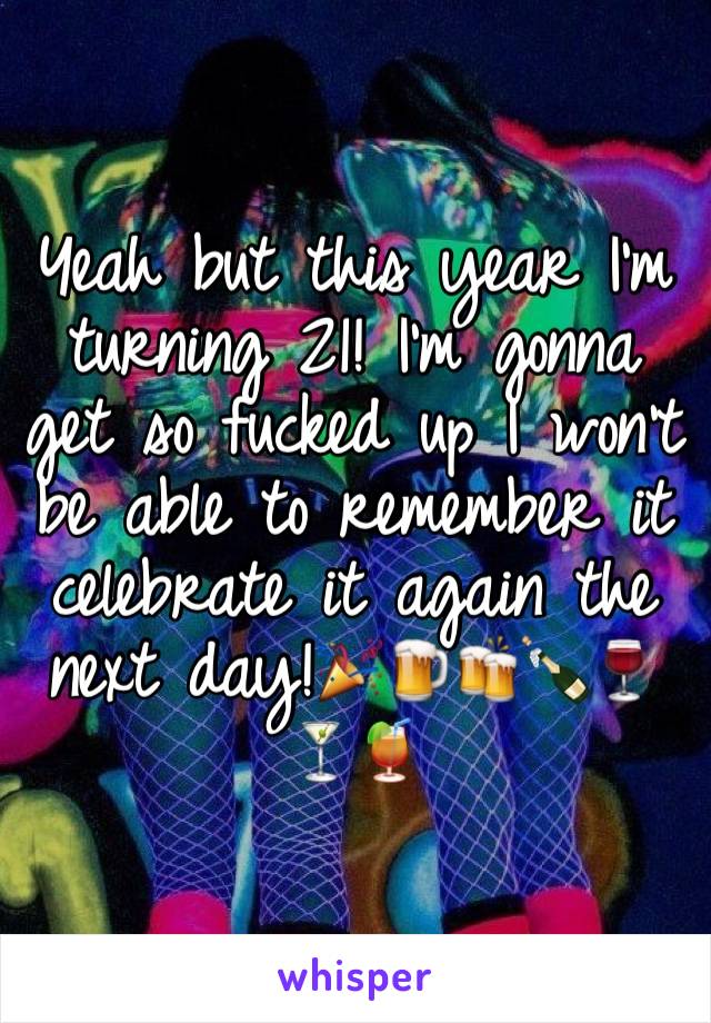 Yeah but this year I'm turning 21! I'm gonna get so fucked up I won't be able to remember it celebrate it again the next day!🎉🍺🍻🍾🍷🍸🍹