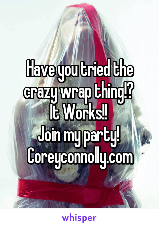 Have you tried the crazy wrap thing!? 
It Works!! 
Join my party! 
Coreyconnolly.com