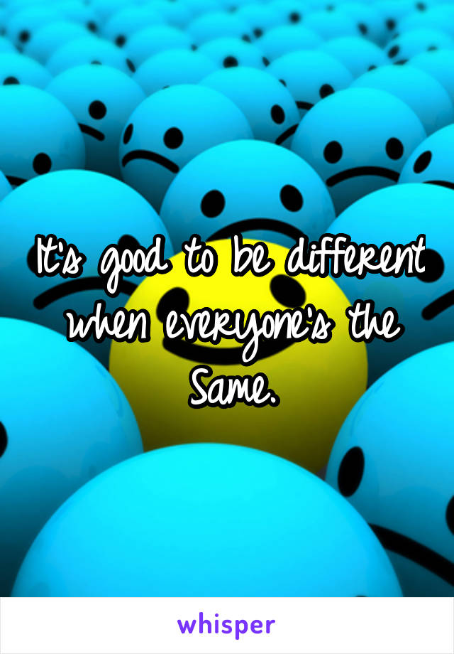 It's good to be different when everyone's the Same.