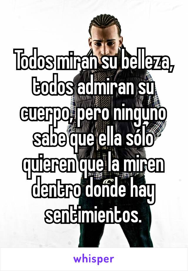 Todos miran su belleza, todos admiran su cuerpo, pero ninguno sabe que ella sólo quieren que la miren dentro donde hay sentimientos.