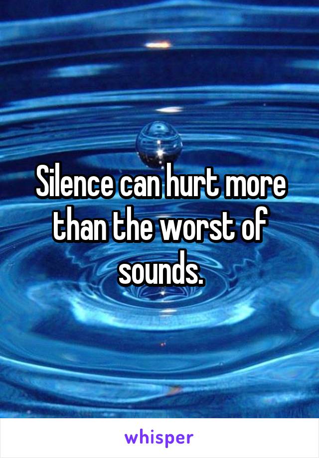 Silence can hurt more than the worst of sounds.