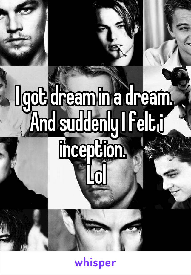 I got dream in a dream. 
And suddenly I felt i inception.  
Lol