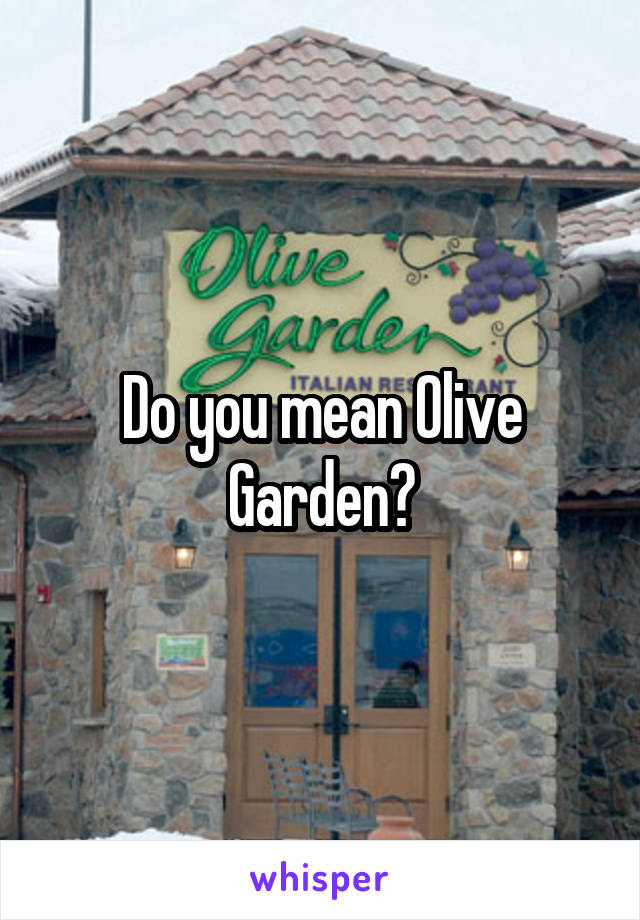 Do you mean Olive Garden?