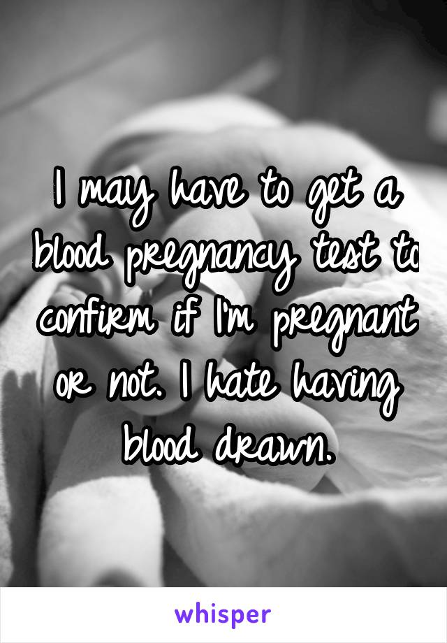 I may have to get a blood pregnancy test to confirm if I'm pregnant or not. I hate having blood drawn.