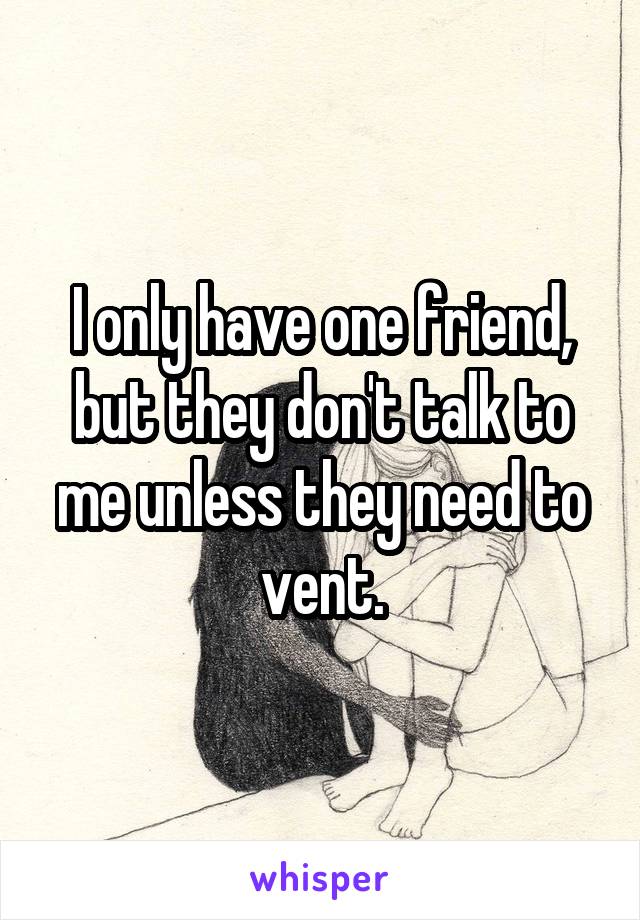 I only have one friend, but they don't talk to me unless they need to vent.