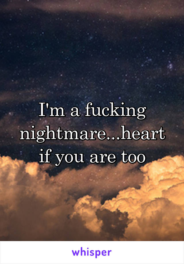 I'm a fucking nightmare...heart if you are too