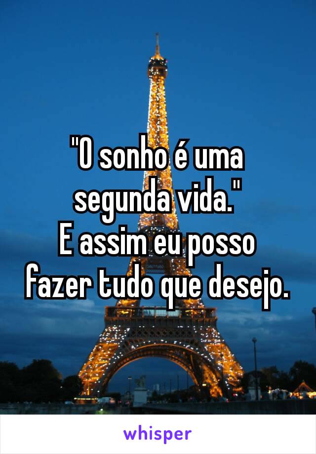 "O sonho é uma
segunda vida."
E assim eu posso
fazer tudo que desejo.