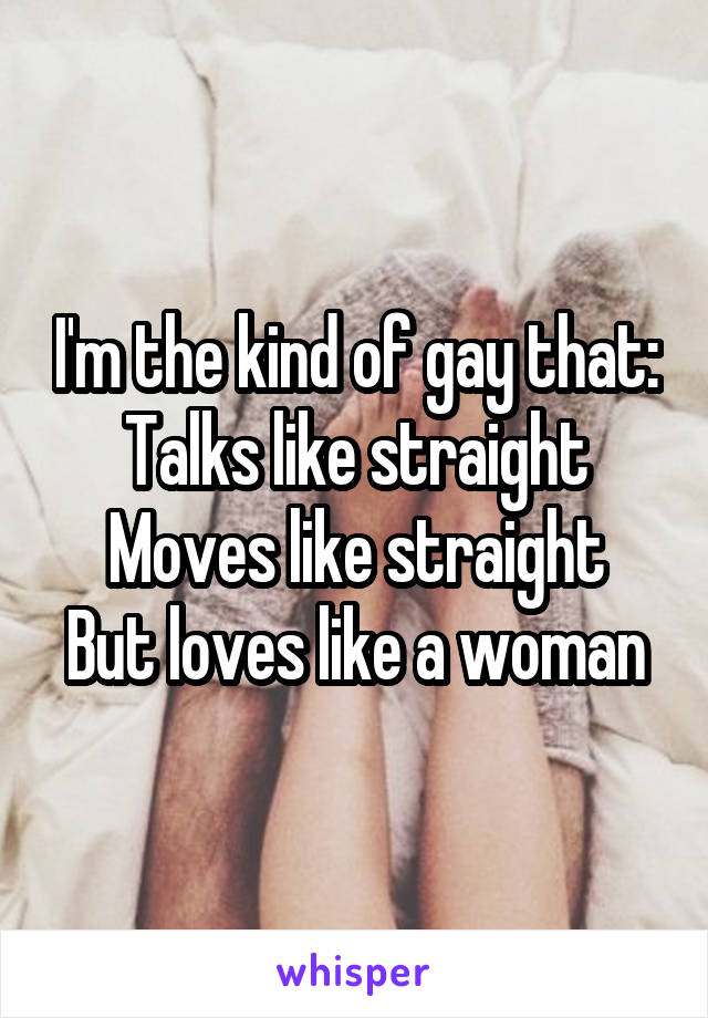 I'm the kind of gay that:
Talks like straight
Moves like straight
But loves like a woman