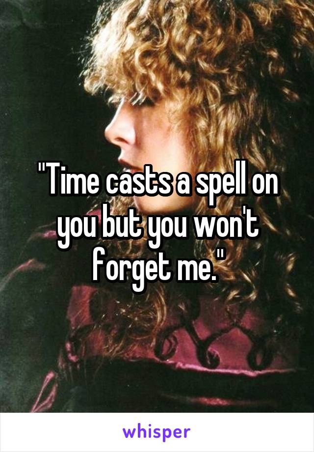 "Time casts a spell on you but you won't forget me."