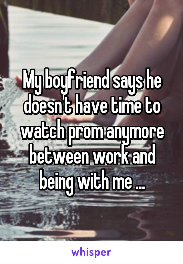 My boyfriend says he doesn't have time to watch prom anymore between work and being with me ...