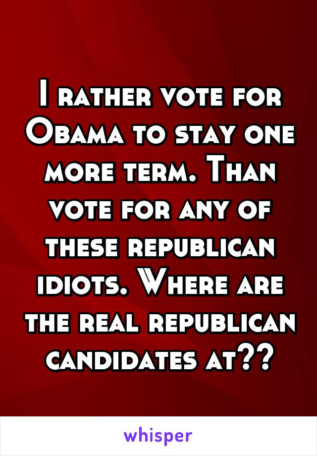 I rather vote for Obama to stay one more term. Than vote for any of these republican idiots. Where are the real republican candidates at??