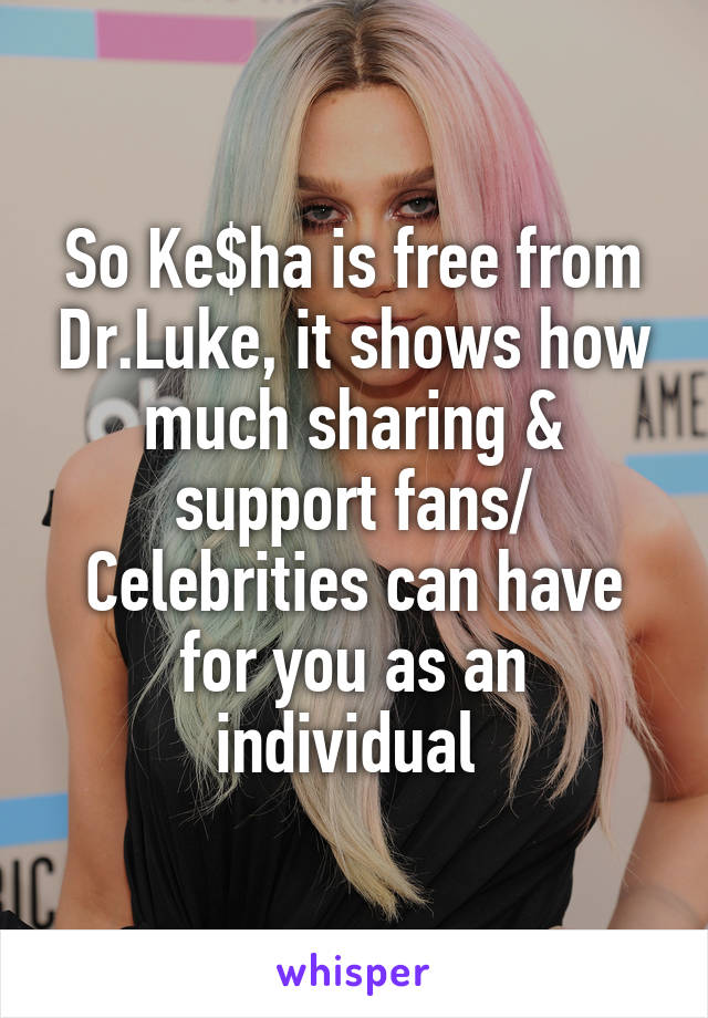 So Ke$ha is free from Dr.Luke, it shows how much sharing & support fans/ Celebrities can have for you as an individual 