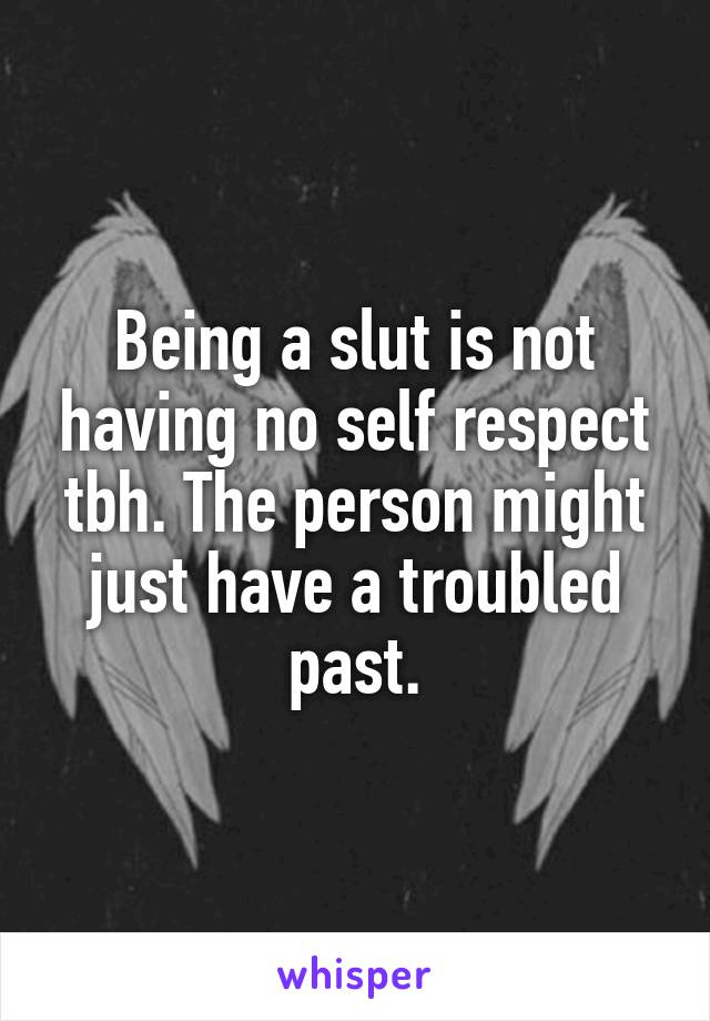 Being a slut is not having no self respect tbh. The person might just have a troubled past.