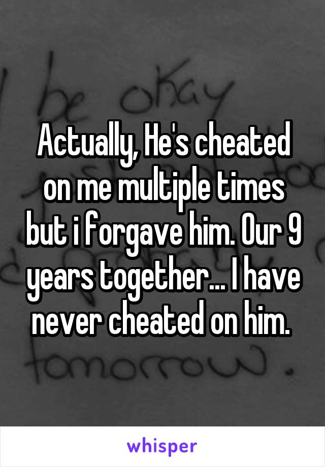 Actually, He's cheated on me multiple times but i forgave him. Our 9 years together... I have never cheated on him. 