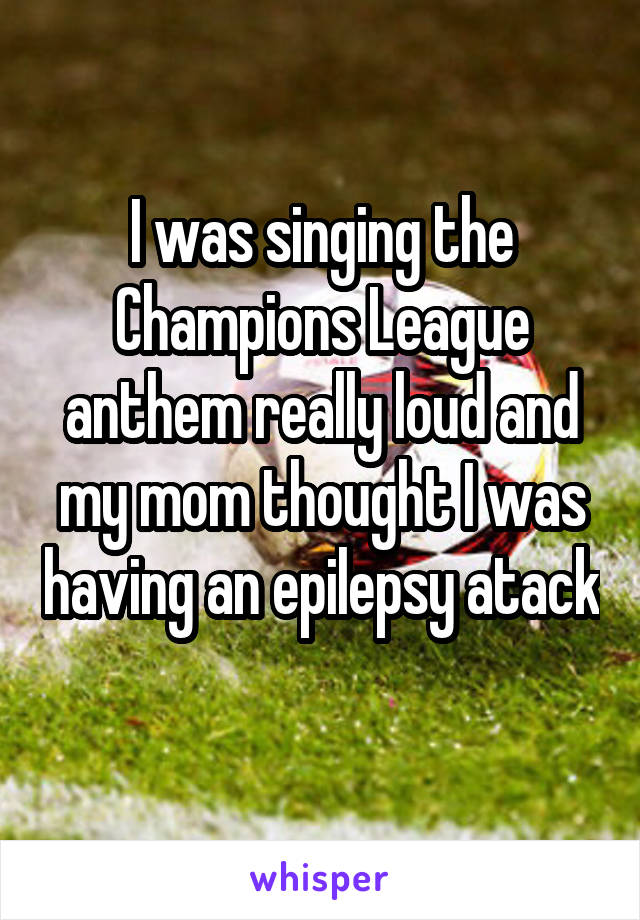 I was singing the Champions League anthem really loud and my mom thought I was having an epilepsy atack 