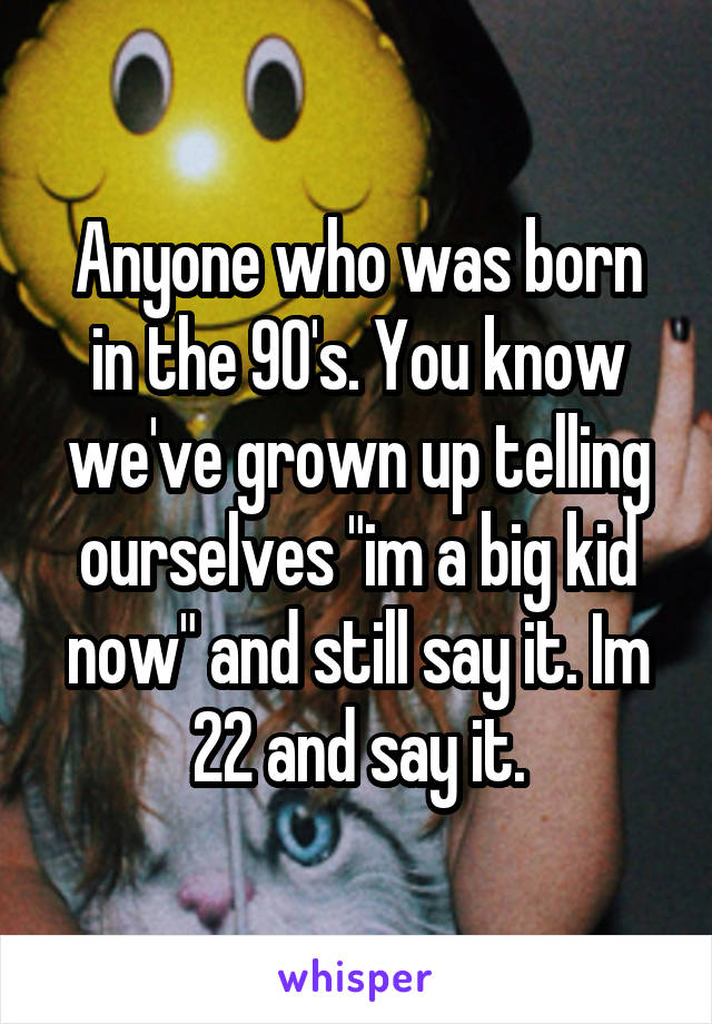 Anyone who was born in the 90's. You know we've grown up telling ourselves "im a big kid now" and still say it. Im 22 and say it.